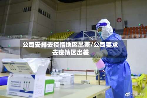 公司安排去疫情地区出差/公司要求去疫情区出差-第2张图片