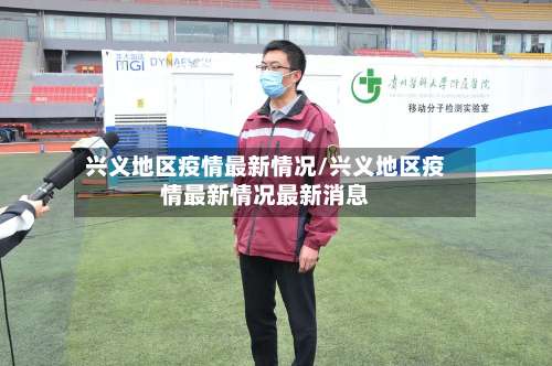 兴义地区疫情最新情况/兴义地区疫情最新情况最新消息-第2张图片