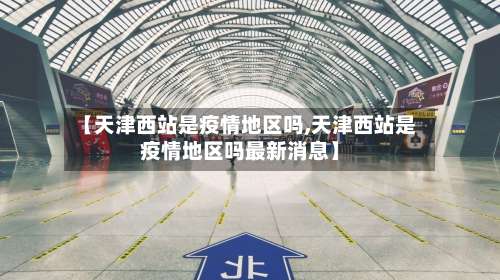 【天津西站是疫情地区吗,天津西站是疫情地区吗最新消息】-第3张图片
