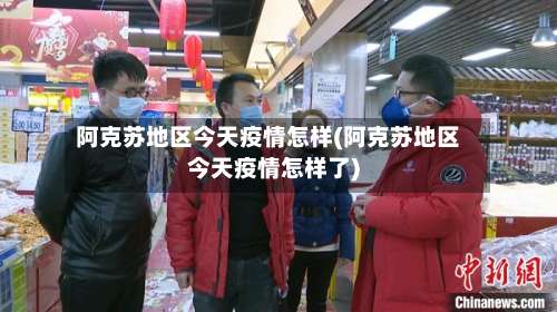 阿克苏地区今天疫情怎样(阿克苏地区今天疫情怎样了)-第2张图片