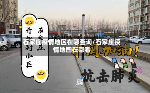 石家庄疫情地区在哪查询/石家庄疫情地图在哪看-第1张图片