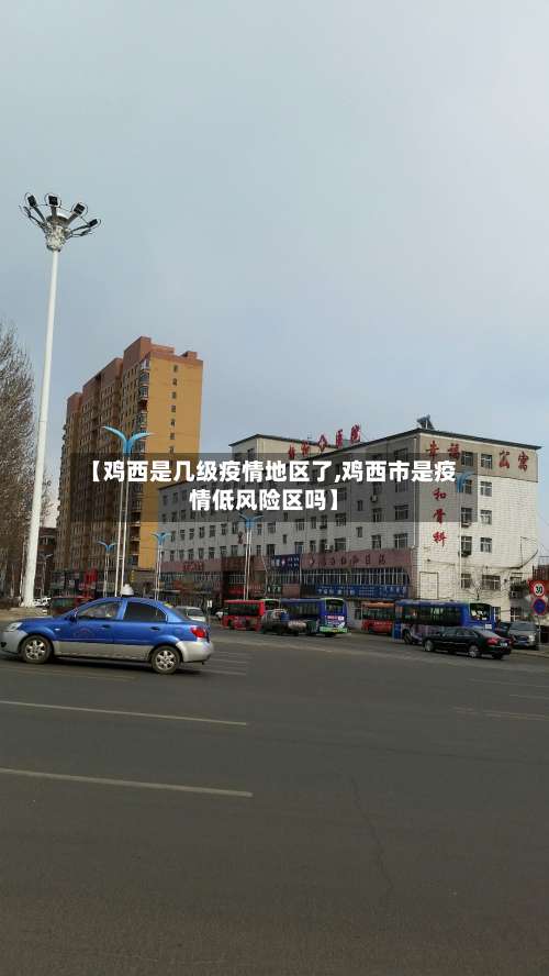 【鸡西是几级疫情地区了,鸡西市是疫情低风险区吗】-第2张图片