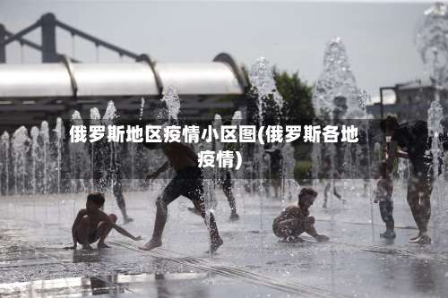 俄罗斯地区疫情小区图(俄罗斯各地疫情)-第2张图片