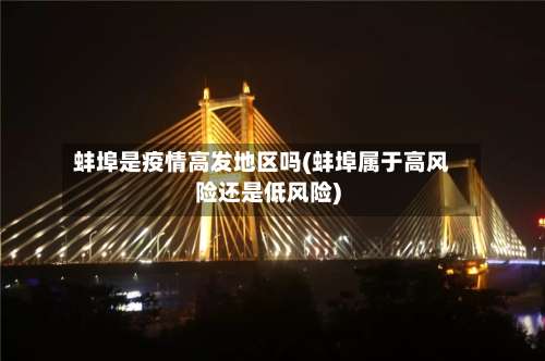 蚌埠是疫情高发地区吗(蚌埠属于高风险还是低风险)-第2张图片