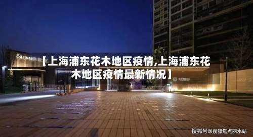 【上海浦东花木地区疫情,上海浦东花木地区疫情最新情况】-第1张图片