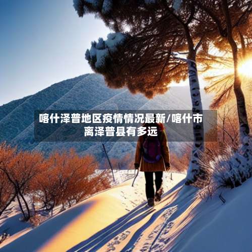 喀什泽普地区疫情情况最新/喀什市离泽普县有多远-第2张图片