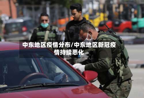 中东地区疫情分布/中东地区新冠疫情持续恶化-第1张图片