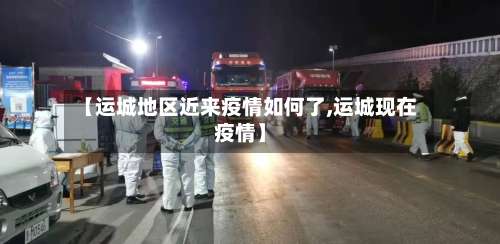【运城地区近来疫情如何了,运城现在疫情】-第1张图片