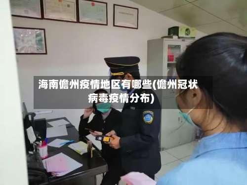 海南儋州疫情地区有哪些(儋州冠状病毒疫情分布)-第3张图片