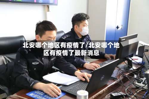 北安哪个地区有疫情了/北安哪个地区有疫情了最新消息-第1张图片