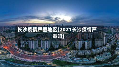 长沙疫情严重地区(2021长沙疫情严重吗)-第2张图片