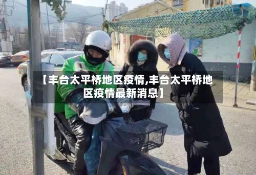 【丰台太平桥地区疫情,丰台太平桥地区疫情最新消息】-第1张图片