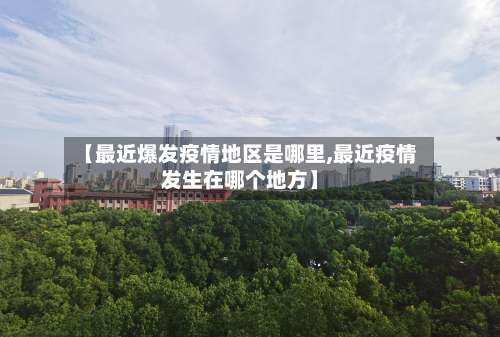 【最近爆发疫情地区是哪里,最近疫情发生在哪个地方】-第2张图片