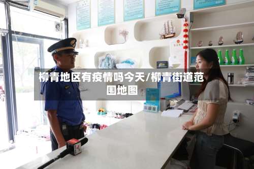 柳青地区有疫情吗今天/柳青街道范围地图-第3张图片