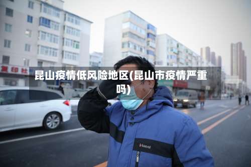 昆山疫情低风险地区(昆山市疫情严重吗)-第1张图片