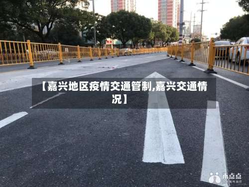 【嘉兴地区疫情交通管制,嘉兴交通情况】-第3张图片