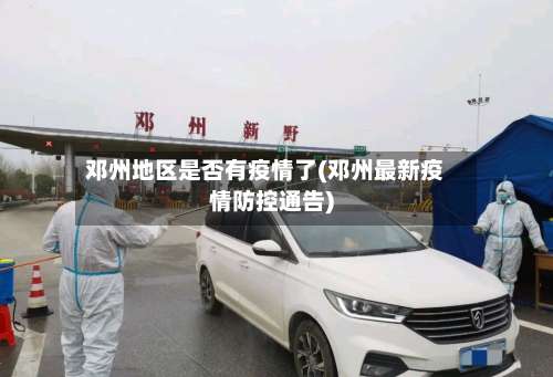 邓州地区是否有疫情了(邓州最新疫情防控通告)-第1张图片