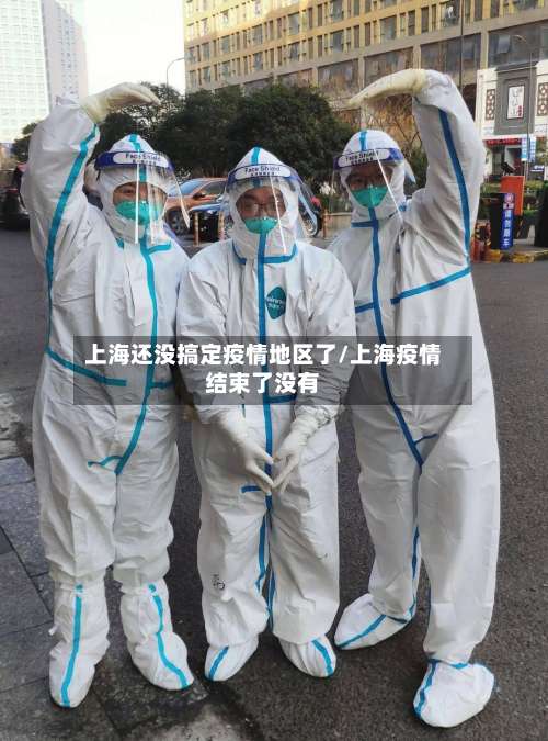 上海还没搞定疫情地区了/上海疫情结束了没有-第1张图片