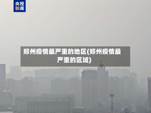 郑州疫情最严重的地区(郑州疫情最严重的区域)-第1张图片