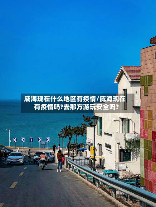 威海现在什么地区有疫情/威海现在有疫情吗?去那方游玩安全吗?-第2张图片