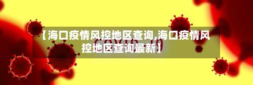 【海口疫情风控地区查询,海口疫情风控地区查询最新】-第2张图片
