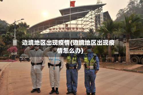 边境地区出现疫情(边境地区出现疫情怎么办)-第1张图片