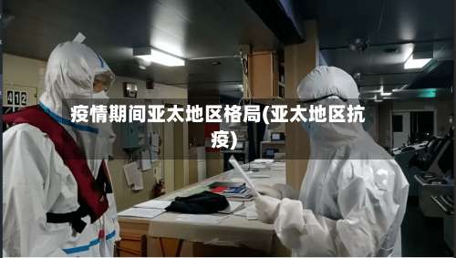 疫情期间亚太地区格局(亚太地区抗疫)-第1张图片