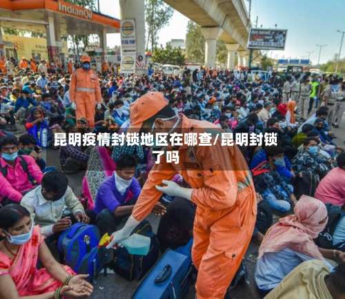 昆明疫情封锁地区在哪查/昆明封锁了吗-第2张图片