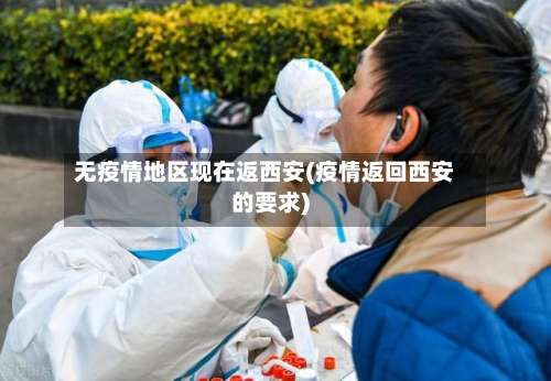 无疫情地区现在返西安(疫情返回西安的要求)-第1张图片