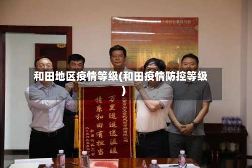 和田地区疫情等级(和田疫情防控等级)-第2张图片