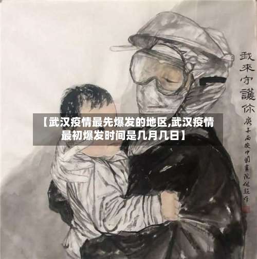 【武汉疫情最先爆发的地区,武汉疫情最初爆发时间是几月几日】-第3张图片