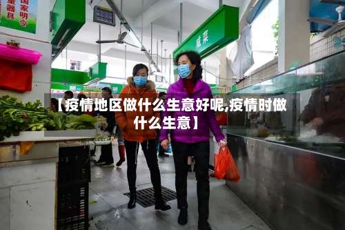 【疫情地区做什么生意好呢,疫情时做什么生意】-第1张图片
