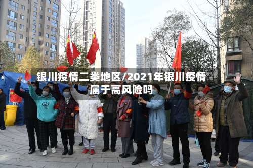 银川疫情二类地区/2021年银川疫情属于高风险吗-第1张图片