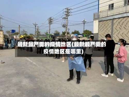最新最严重的疫情地区(最新最严重的疫情地区是哪里)-第3张图片