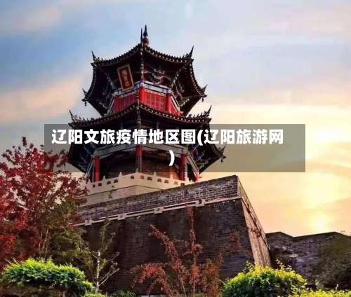 辽阳文旅疫情地区图(辽阳旅游网)-第1张图片