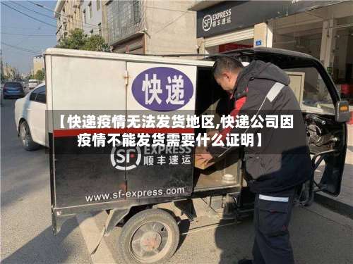 【快递疫情无法发货地区,快递公司因疫情不能发货需要什么证明】-第2张图片