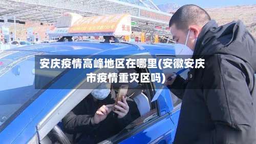 安庆疫情高峰地区在哪里(安徽安庆市疫情重灾区吗)-第2张图片