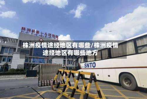 株洲疫情途经地区有哪些/株洲疫情途经地区有哪些地方-第3张图片