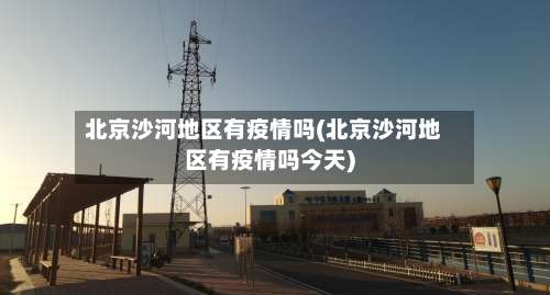 北京沙河地区有疫情吗(北京沙河地区有疫情吗今天)-第2张图片