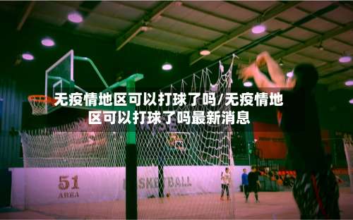 无疫情地区可以打球了吗/无疫情地区可以打球了吗最新消息-第1张图片