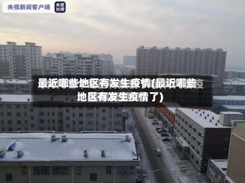最近哪些地区有发生疫情(最近哪些地区有发生疫情了)-第1张图片