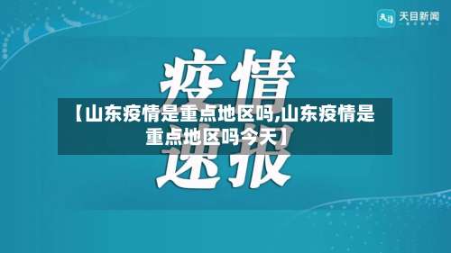 【山东疫情是重点地区吗,山东疫情是重点地区吗今天】-第1张图片