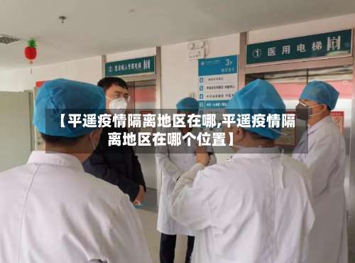 【平遥疫情隔离地区在哪,平遥疫情隔离地区在哪个位置】-第3张图片