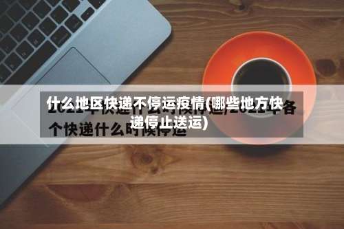什么地区快递不停运疫情(哪些地方快递停止送运)-第1张图片