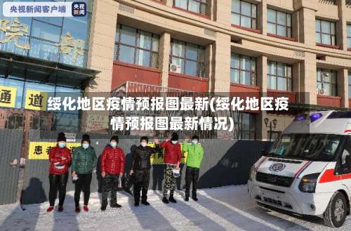 绥化地区疫情预报图最新(绥化地区疫情预报图最新情况)-第3张图片