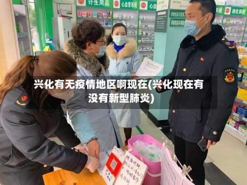 兴化有无疫情地区啊现在(兴化现在有没有新型肺炎)-第2张图片