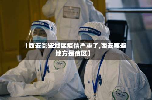 【西安哪些地区疫情严重了,西安哪些地方是疫区】-第1张图片