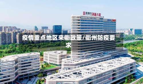 疫情重点地区来衢政策/衢州防疫要求-第3张图片