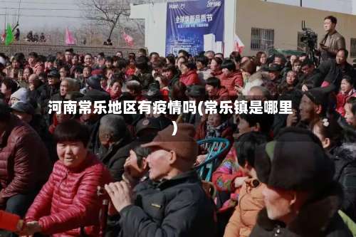河南常乐地区有疫情吗(常乐镇是哪里)-第1张图片