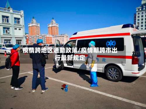 疫情跨地区通勤政策/疫情期跨市出行最新规定-第3张图片